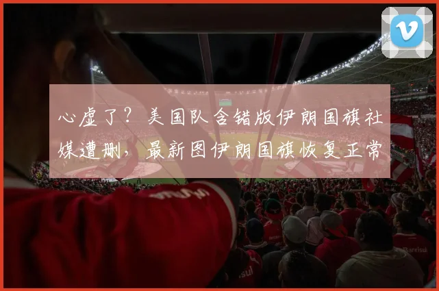心虚了？美国队含错版伊朗国旗社媒遭删，最新图伊朗国旗恢复正常