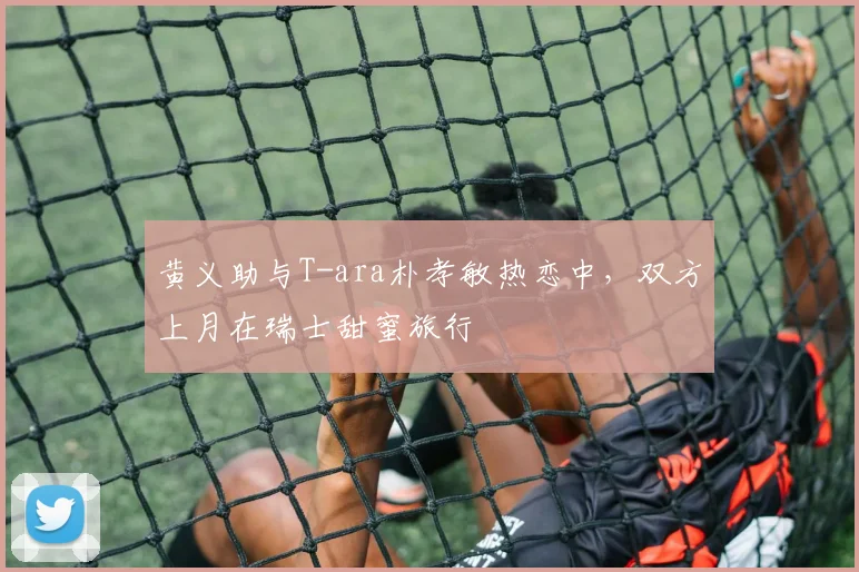 黄义助与T-ara朴孝敏热恋中，双方上月在瑞士甜蜜旅行