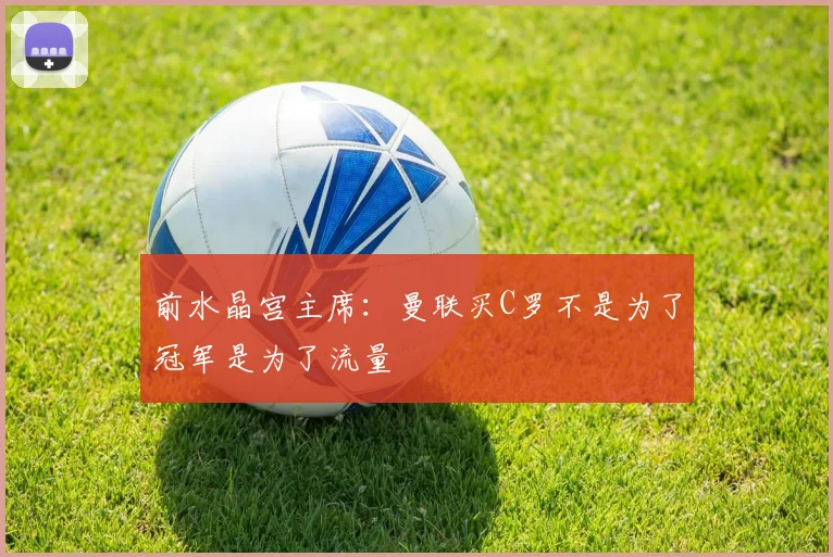 前水晶宫主席：曼联买C罗不是为了冠军是为了流量