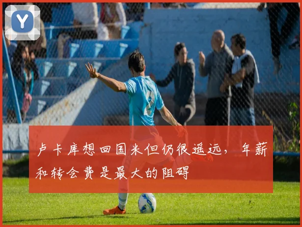 卢卡库想回国米但仍很遥远，年薪和转会费是最大的阻碍