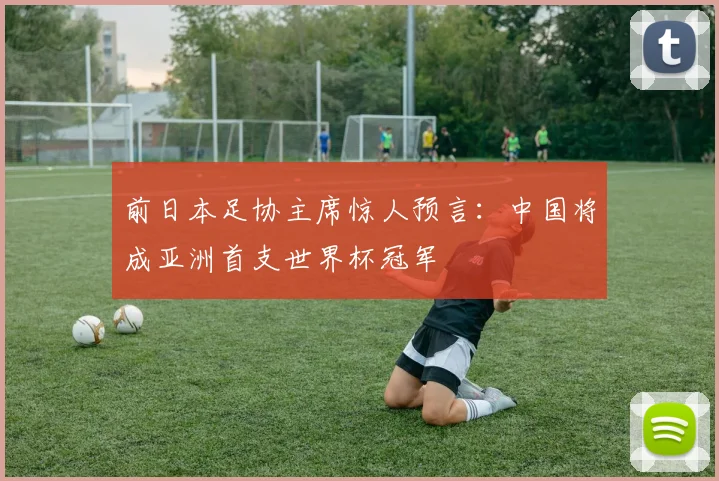 前日本足协主席惊人预言：中国将成亚洲首支世界杯冠军