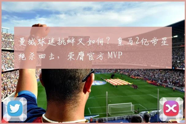 曼城球迷挑衅又如何？皇马2亿帝星绝杀回击，荣膺官方 MVP