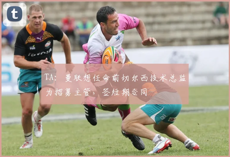 TA：曼联想任命前切尔西技术总监为招募主管，签短期合同