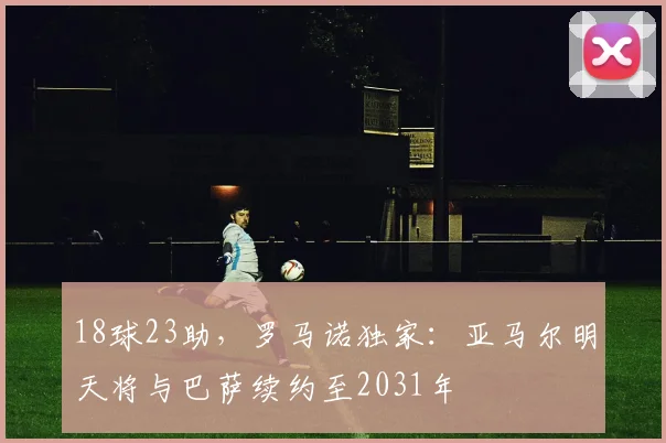 18球23助，罗马诺独家：亚马尔明天将与巴萨续约至2031年