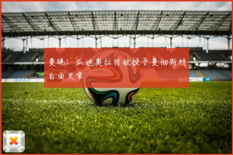 曼晚：瓜迪奥拉将被授予曼彻斯特自由奖章