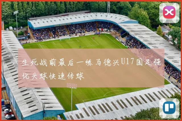 生死战前最后一练马德兴U17国足强化头球快速传球