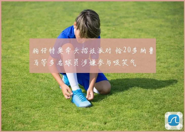 狗仔特奥牵头招妓派对 恰20多纳鲁马等多名球员涉嫌参与吸笑气