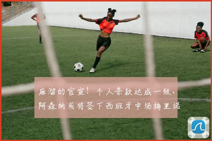 麻溜的官宣！个人条款达成一致，阿森纳或将签下西班牙中场梅里诺