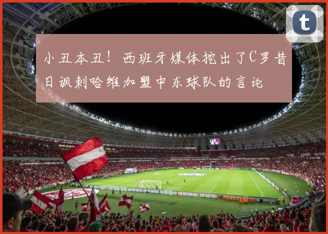 小丑本丑！西班牙媒体挖出了C罗昔日讽刺哈维加盟中东球队的言论
