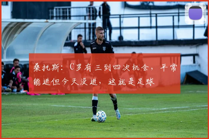 桑托斯：C罗有三到四次机会，平常能进但今天没进，这就是足球