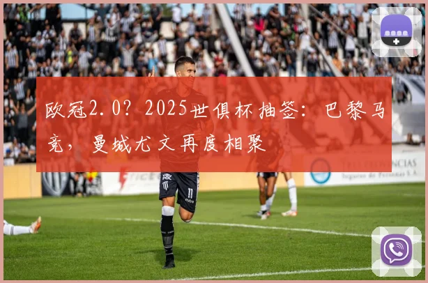 欧冠2.0？2025世俱杯抽签：巴黎马竞，曼城尤文再度相聚