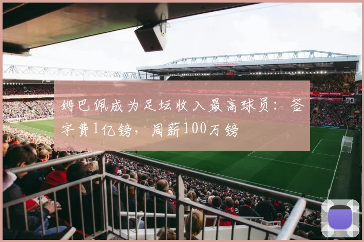 姆巴佩成为足坛收入最高球员：签字费1亿镑，周薪100万镑