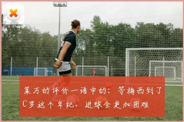 莱万的评价一语中的：等梅西到了C罗这个年纪，进球会更加困难