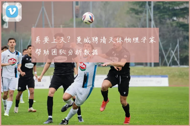 真要上天？曼城聘请天体物理学家帮助团队分析数据