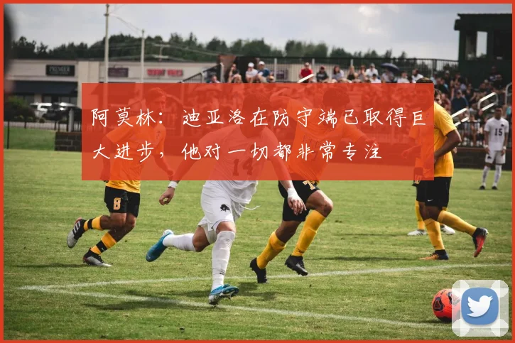 阿莫林：迪亚洛在防守端已取得巨大进步，他对一切都非常专注