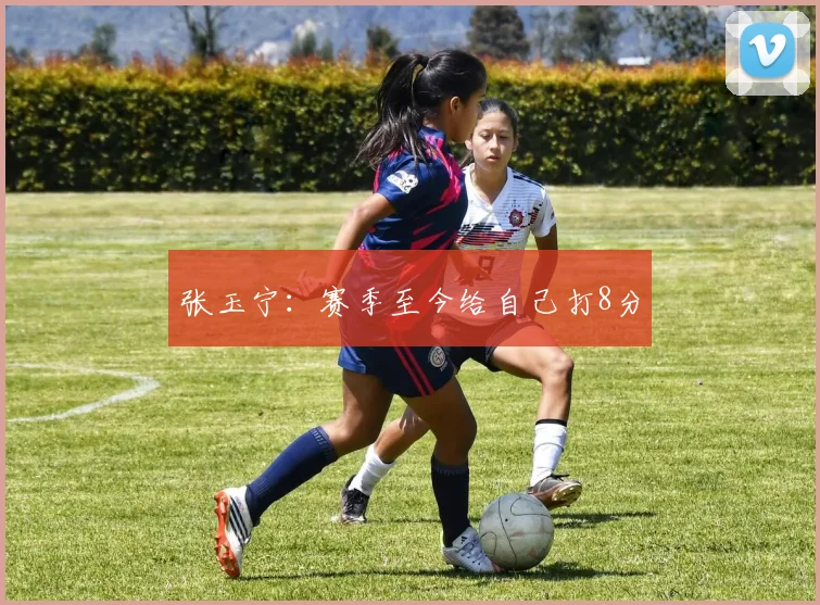 张玉宁：赛季至今给自己打8分