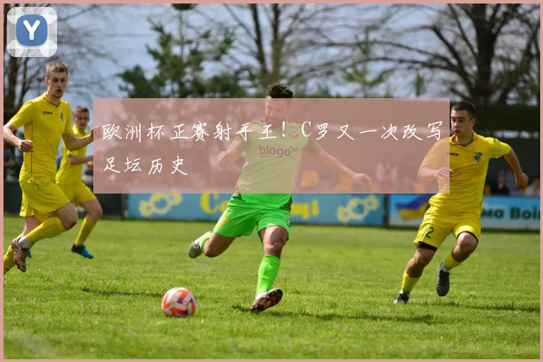欧洲杯正赛射手王！C罗又一次改写足坛历史