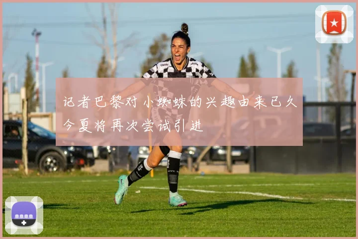 记者巴黎对小蜘蛛的兴趣由来已久今夏将再次尝试引进