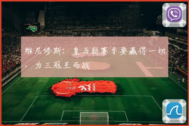维尼修斯：皇马新赛季要赢得一切，为三冠王而战
